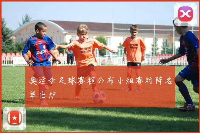 奥运会足球赛程公布小组赛对阵名单出炉