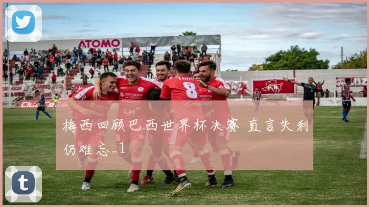 梅西回顾巴西世界杯决赛 直言失利仍难忘_1