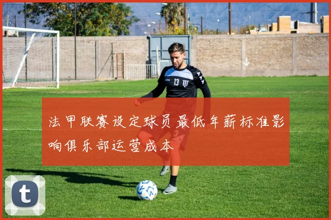 法甲联赛设定球员最低年薪标准影响俱乐部运营成本
