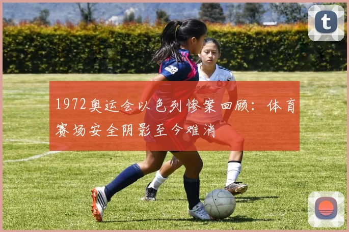 1972奥运会以色列惨案回顾：体育赛场安全阴影至今难消