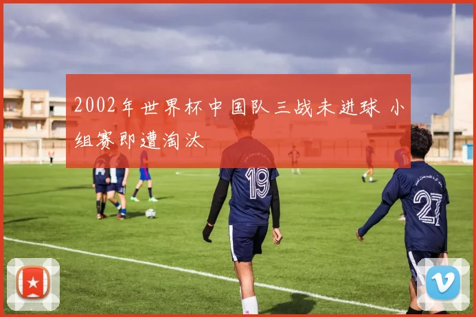 2002年世界杯中国队三战未进球 小组赛即遭淘汰