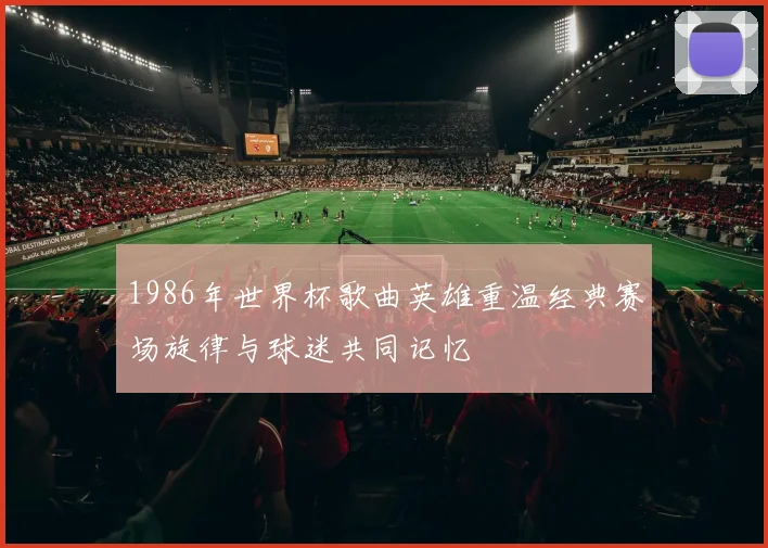 1986年世界杯歌曲英雄重温经典赛场旋律与球迷共同记忆