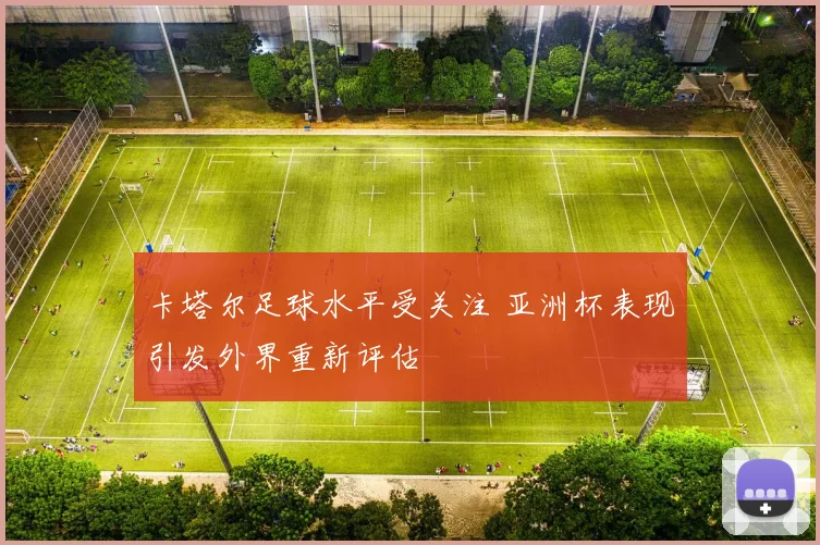 卡塔尔足球水平受关注 亚洲杯表现引发外界重新评估