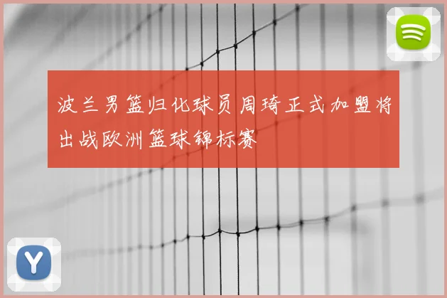 波兰男篮归化球员周琦正式加盟将出战欧洲篮球锦标赛