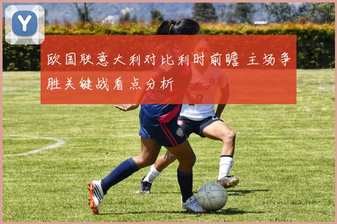 欧国联意大利对比利时前瞻 主场争胜关键战看点分析