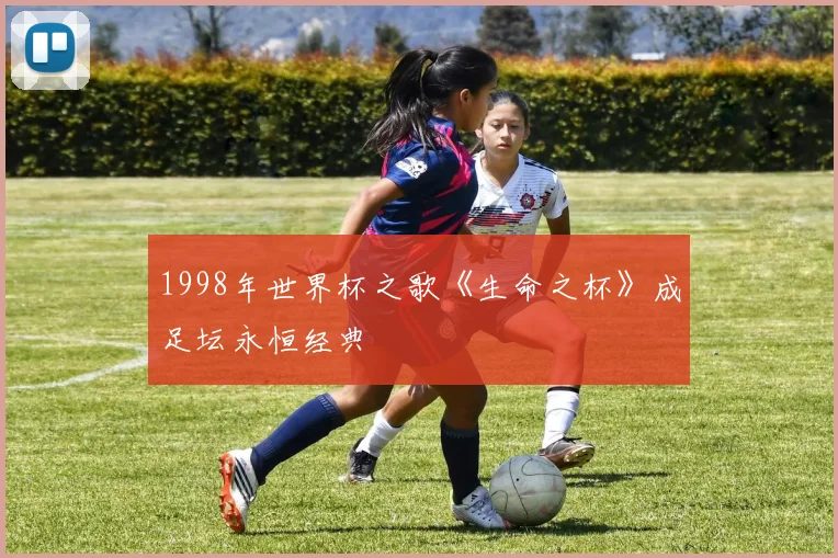 1998年世界杯之歌《生命之杯》成足坛永恒经典