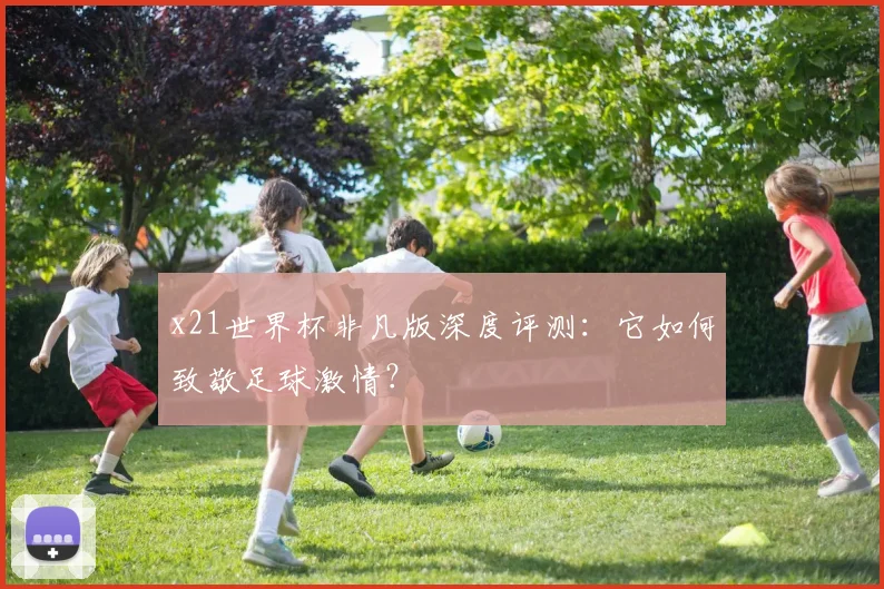 x21世界杯非凡版深度评测：它如何致敬足球激情？