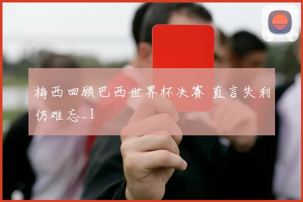 梅西回顾巴西世界杯决赛 直言失利仍难忘_1