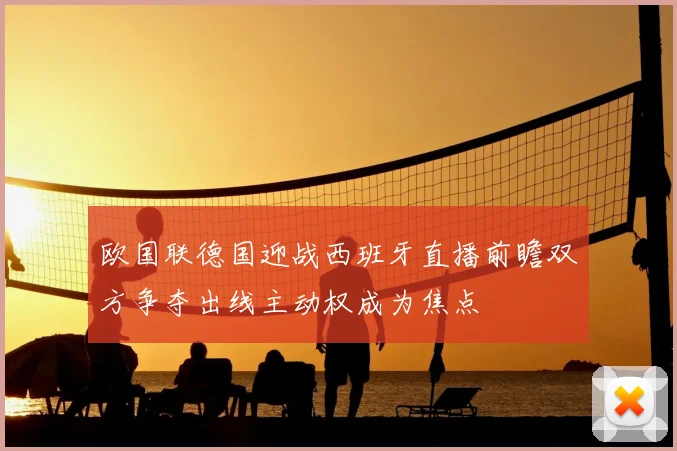 欧国联德国迎战西班牙直播前瞻双方争夺出线主动权成为焦点