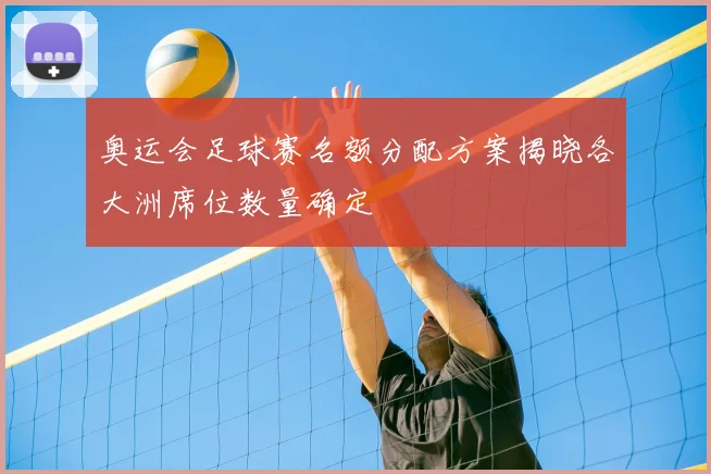 奥运会足球赛名额分配方案揭晓各大洲席位数量确定