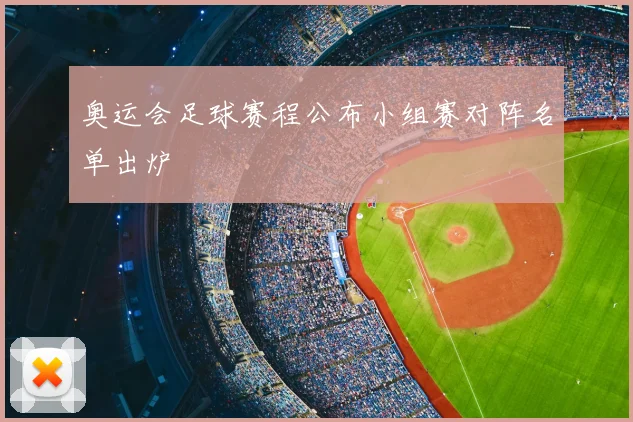 奥运会足球赛程公布小组赛对阵名单出炉