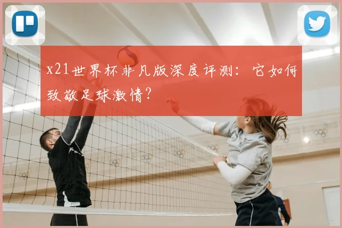 x21世界杯非凡版深度评测：它如何致敬足球激情？