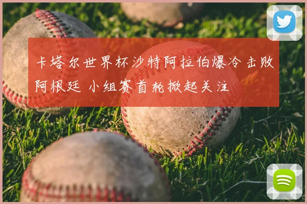 卡塔尔世界杯沙特阿拉伯爆冷击败阿根廷 小组赛首轮掀起关注