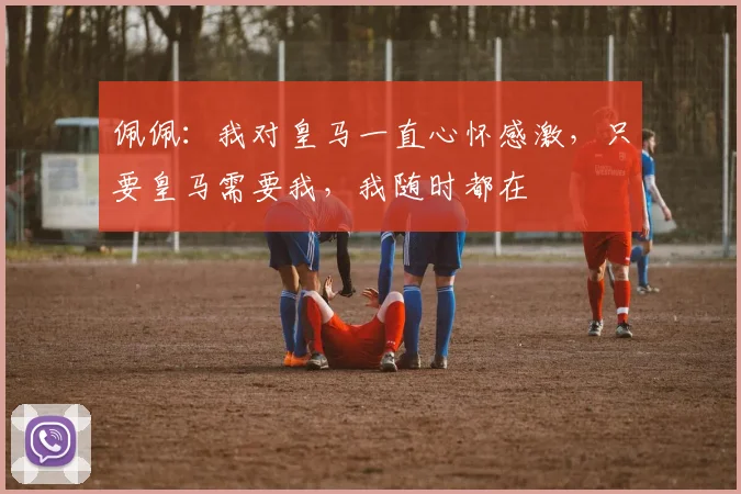 佩佩：我对皇马一直心怀感激，只要皇马需要我，我随时都在