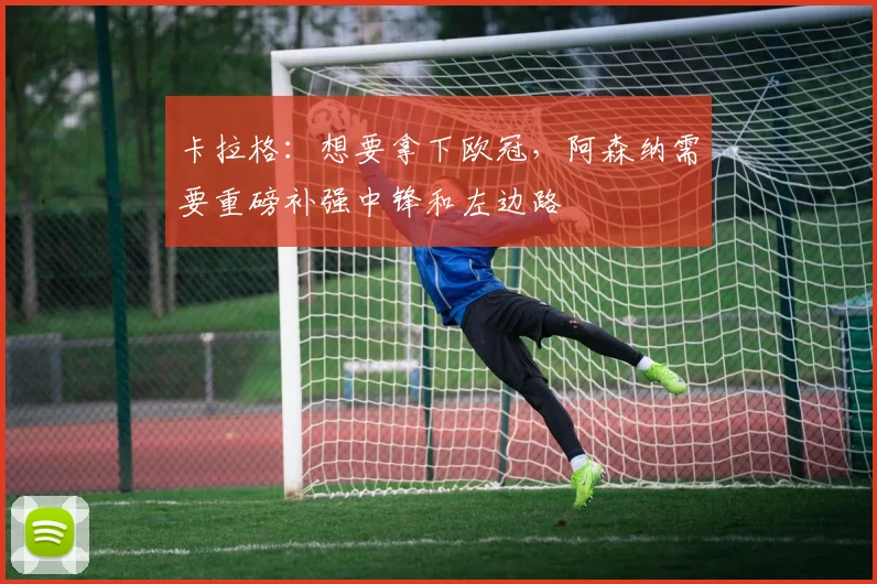 卡拉格：想要拿下欧冠，阿森纳需要重磅补强中锋和左边路
