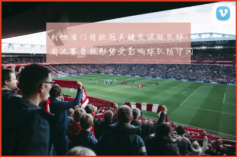 利物浦门将欧冠关键失误致失球，淘汰赛晋级形势受影响球队防守问题显现