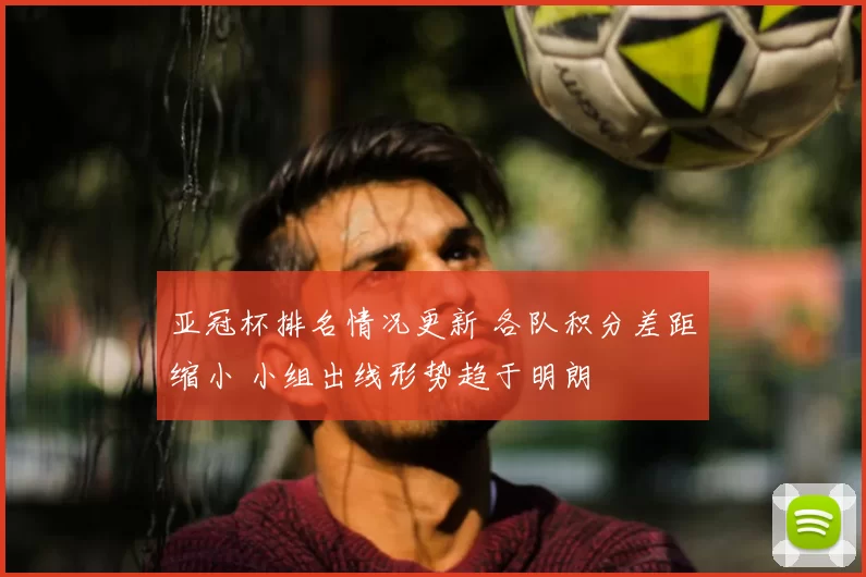 亚冠杯排名情况更新 各队积分差距缩小 小组出线形势趋于明朗