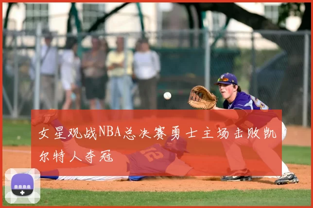 女星观战NBA总决赛勇士主场击败凯尔特人夺冠