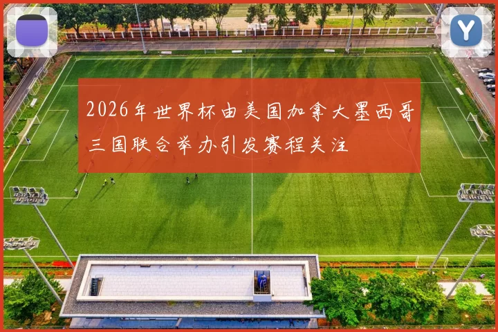 2026年世界杯由美国加拿大墨西哥三国联合举办引发赛程关注