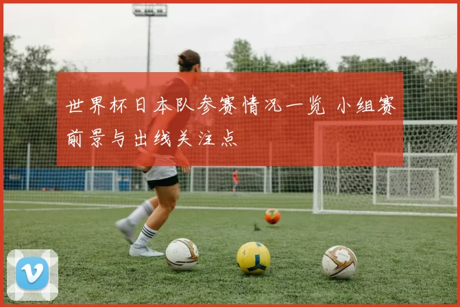 世界杯日本队参赛情况一览 小组赛前景与出线关注点