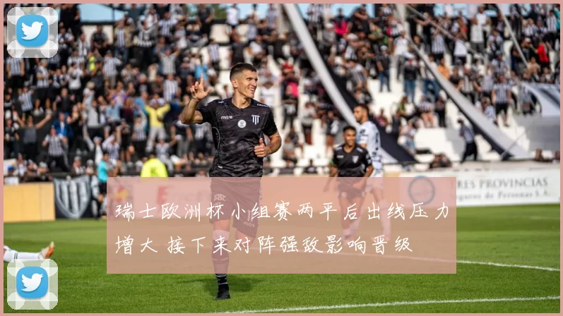 瑞士欧洲杯小组赛两平后出线压力增大 接下来对阵强敌影响晋级