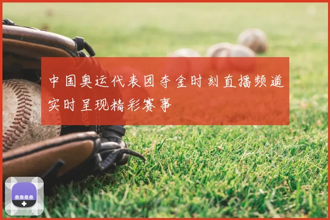 中国奥运代表团夺金时刻直播频道实时呈现精彩赛事