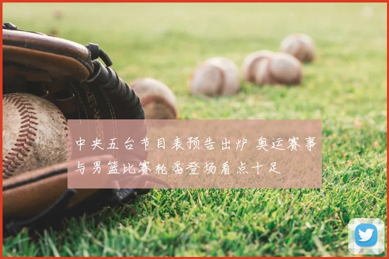 中央五台节目表预告出炉 奥运赛事与男篮比赛轮番登场看点十足