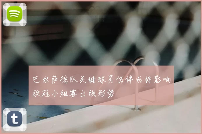 巴尔萨德队关键球员伤停或将影响欧冠小组赛出线形势