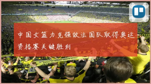 中国女篮力克强敌法国队取得奥运资格赛关键胜利