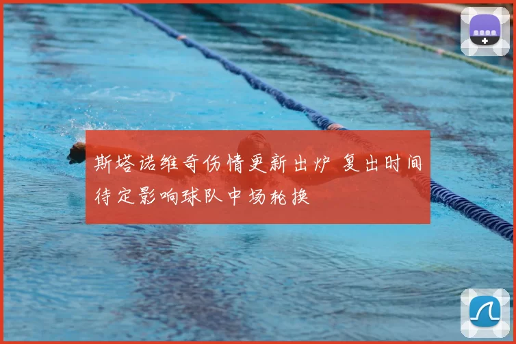 斯塔诺维奇伤情更新出炉 复出时间待定影响球队中场轮换