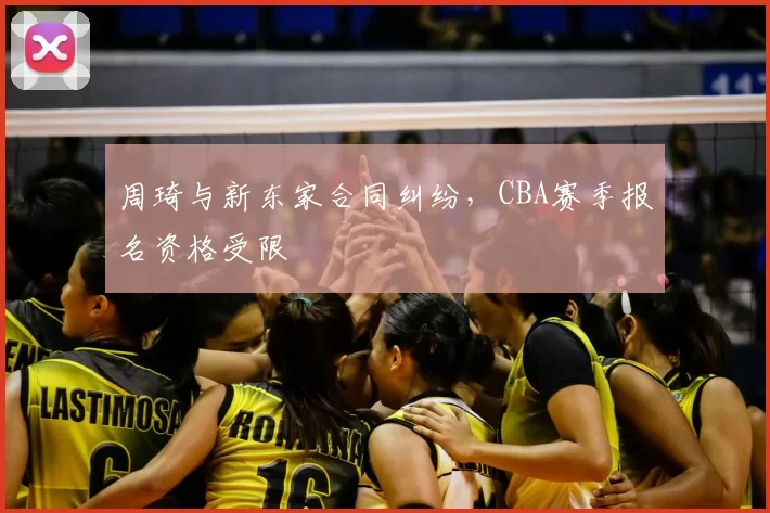 周琦与新东家合同纠纷，CBA赛季报名资格受限