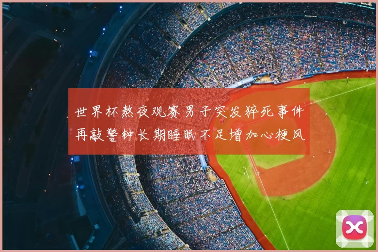 世界杯熬夜观赛男子突发猝死事件再敲警钟长期睡眠不足增加心梗风险
