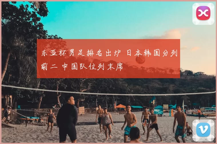 东亚杯男足排名出炉 日本韩国分列前二 中国队位列末席