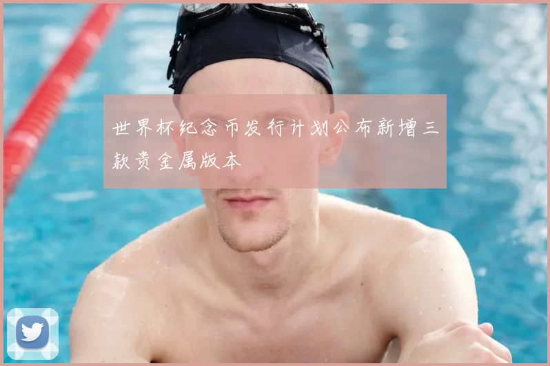 世界杯纪念币发行计划公布新增三款贵金属版本