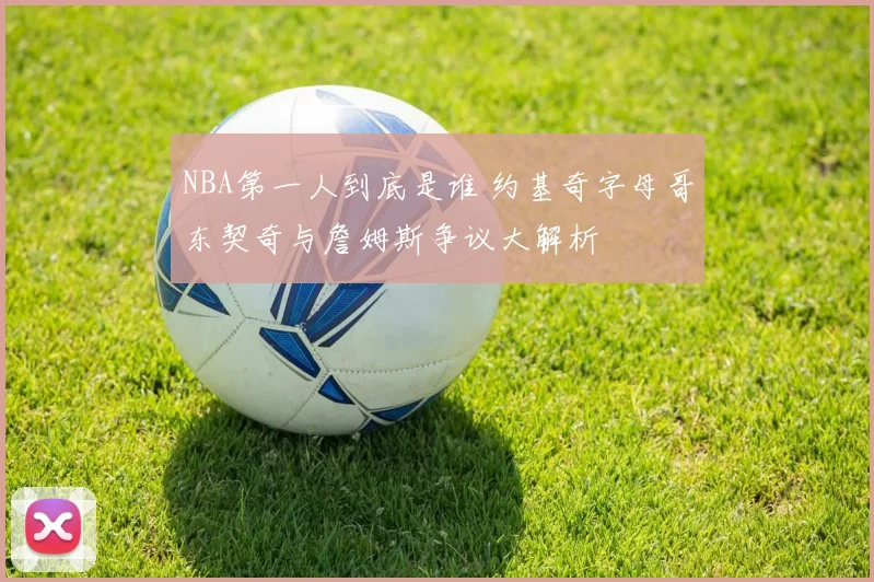 NBA第一人到底是谁 约基奇字母哥东契奇与詹姆斯争议大解析
