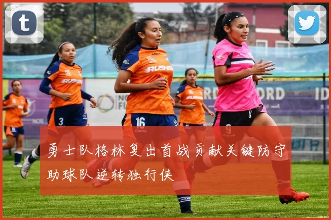 勇士队格林复出首战贡献关键防守助球队逆转独行侠