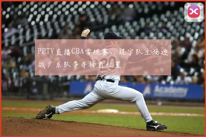 PPTV直播CBA常规赛，辽宁队主场迎战广东队争夺榜首位置