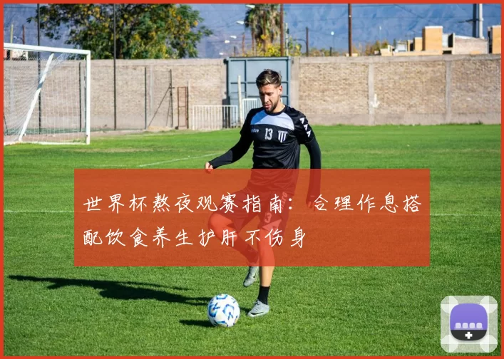 世界杯熬夜观赛指南:合理作息搭配饮食养生护肝不伤身