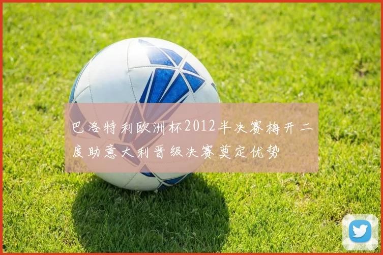 巴洛特利欧洲杯2012半决赛梅开二度助意大利晋级决赛奠定优势