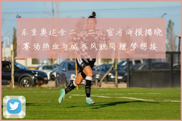 东京奥运会二〇二〇官方海报揭晓 赛场热血与城市风貌同框 梦想接力未来
