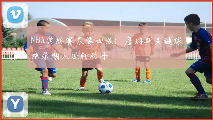 NBA常规赛录像回放：詹姆斯关键球绝杀湖人逆转对手