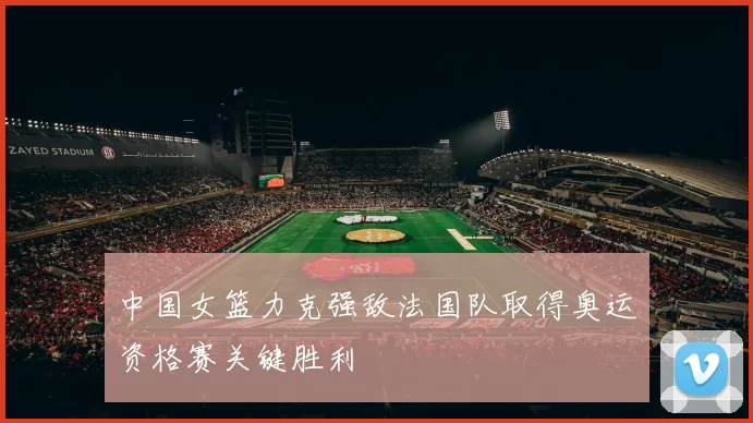 中国女篮力克强敌法国队取得奥运资格赛关键胜利