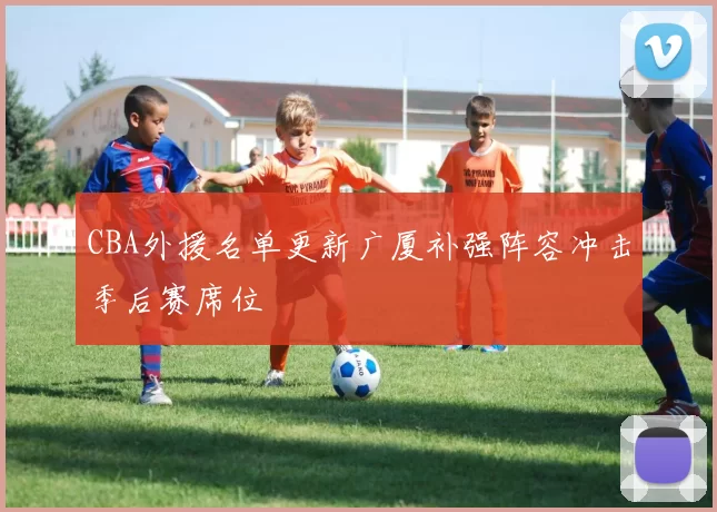 CBA外援名单更新广厦补强阵容冲击季后赛席位