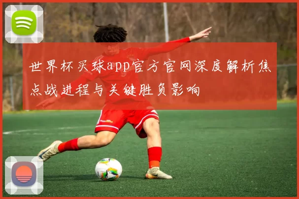 世界杯买球app官方官网深度解析焦点战进程与关键胜负影响