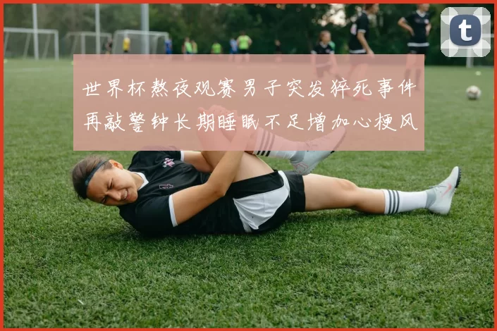 世界杯熬夜观赛男子突发猝死事件再敲警钟长期睡眠不足增加心梗风险
