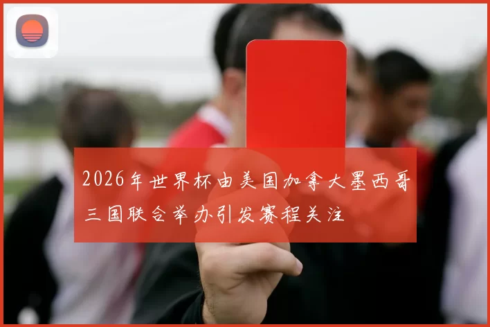 2026年世界杯由美国加拿大墨西哥三国联合举办引发赛程关注