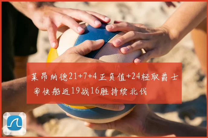 莱昂纳德21+7+4正负值+24轻取爵士 率快船近19战16胜持续北伐