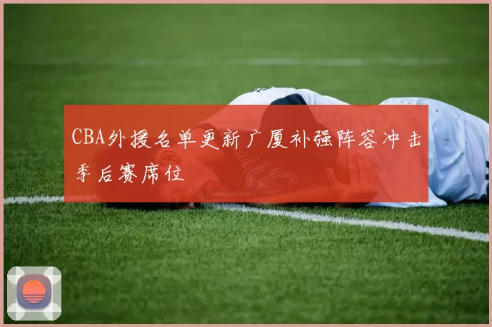 CBA外援名单更新广厦补强阵容冲击季后赛席位