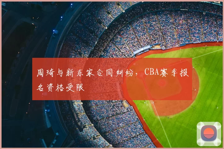 周琦与新东家合同纠纷，CBA赛季报名资格受限