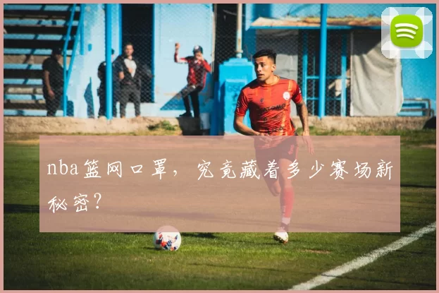 nba篮网口罩，究竟藏着多少赛场新秘密？